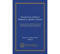 Private lives of Kaiser William II, and his Consort: secret history of the court of Berlin, from the papers and diaries of Ursula, Countess von ... du palais to Her Majesty the empress-queen