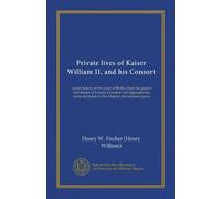 Private lives of Kaiser William II, and his Consort: secret history of the court of Berlin, from the papers and diaries of Ursula, Countess von ... du palais to Her Majesty the empress-queen