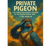 Private Pigeon: The Forgotten Winged Soldiers of the Second World War: 25 (Everything World War 2 - WWII)
