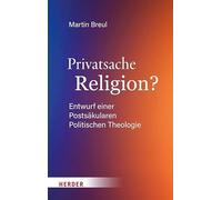 Privatsache Religion?: Entwurf einer Postsäkularen Politischen Theologie