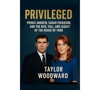 Privileged: Prince Andrew, Sarah Ferguson, and the Rise, Fall, and Legacy of the House of York