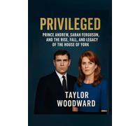 Privileged: Prince Andrew, Sarah Ferguson, and the Rise, Fall, and Legacy of the House of York