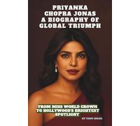 PRIYANKA CHOPRA JONAS: A BIOGRAPHY OF GLOBAL TRIUMPH: FROM MISS WORLD CROWN TO HOLLYWOOD'S BRIGHTEST SPOTLIGHT