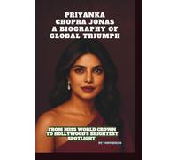 PRIYANKA CHOPRA JONAS: A BIOGRAPHY OF GLOBAL TRIUMPH: FROM MISS WORLD CROWN TO HOLLYWOOD'S BRIGHTEST SPOTLIGHT