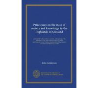 Prize essay on the state of society and knowledge in the Highlands of Scotland: particularly in the northern counties, at the period of the rebellion ... promotion of science and literature, in 1825