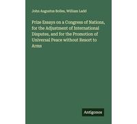 Prize Essays on a Congress of Nations, for the Adjustment of International Disputes, and for the Promotion of Universal Peace without Resort to Arms