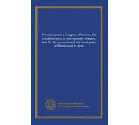 Prize essays on a Congress of nations, for the adjustment of international disputes, and for the promotion of universal peace without resort to arms