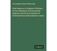 Prize Essays on a Congress of Nations, for the Adjustment of International Disputes, and for the Promotion of Universal Peace without Resort to Arms