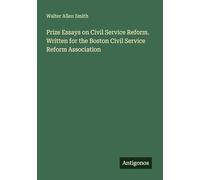Prize Essays on Civil Service Reform. Written for the Boston Civil Service Reform Association