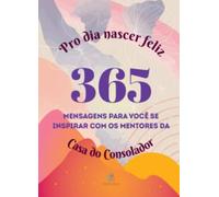 Pro dia nascer feliz: 365 mensagens para você se inspirar com os mentores da Casa do Consolador