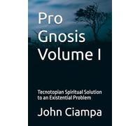 Pro Gnosis Volume I: Tecnotopian Spiritual Solution to an Existential Problem