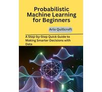 Probabilistic Machine Learning for Beginners: A Step-by-Step Quick Guide to Making Smarter Decisions with Data