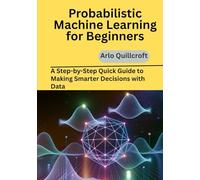 Probabilistic Machine Learning for Beginners: A Step-by-Step Quick Guide to Making Smarter Decisions with Data