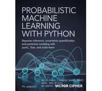 Probabilistic Machine Learning with Python: Bayesian Inference, Uncertainty Quantification, and Predictive Modeling with PyMC, Stan, and Scikit-Learn