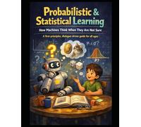 Probabilistic & Statistical Learning How Machines Think When They Are Not Sure: A first-principles, dialogue-driven guide for all ages: 4 (Deep Roots: ... that teaches not just how models work)