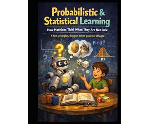 Probabilistic & Statistical Learning How Machines Think When They Are Not Sure: A first-principles, dialogue-driven guide for all ages (Deep Roots: ... that teaches not just how models work)
