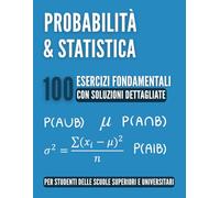 Probabilità e Statistica: 100 Esercizi Fondamentali: La Guida Completa per il Liceo e gli Studi Universitari con Soluzioni Dettagliate, Trucchi e Richiami di Teoria