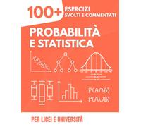 Probabilità e Statistica: La Guida Pratica con più di 100 Esercizi: Con Soluzioni Dettagliate Passo-Passo, Grafici Spiegati e Test a Tempo per le Scuole Superiori e l'Università