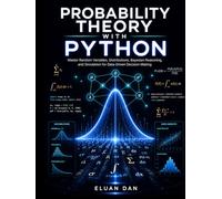PROBABILITY THEORY WITH PYTHON: Master Random Variables, Distributions, Bayesian Reasoning, and Simulation for Data-Driven Decision Making