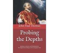Probing the Depths: Ignatian Lessons and Meditations Arranged According to the Liturgical Year