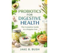 PROBIOTICS FOR DIGESTIVE HEALTH: The Complete Guide To A Happier Gut
