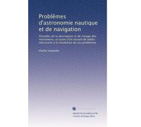 Problêmes d'astronomie nautique et de navigation: Précédés de la description et de l'usage des instrumens, et suivis d'un recueil de tables nécessaire à la résolution de ces problêmes: Volume 1