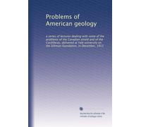 Problems of American geology: a series of lectures dealing with some of the problems of the Canadian shield and of the Cordilleras, delivered at Yale ... on the Silliman foundation, in December, 1913