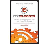 ProBlogger: Secrets for Blogging Your Way to a Six-Figure Income: Secrets for Blogging Your Way to a Six-Figure Income, 3rd Edition