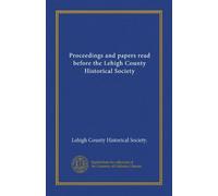 Proceedings and papers read before the Lehigh County Historical Society (v. 1-2 1908-10)