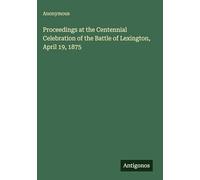 Proceedings at the Centennial Celebration of the Battle of Lexington, April 19, 1875