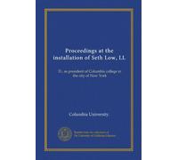 Proceedings at the installation of Seth Low, LL: D., as president of Columbia college in the city of New York