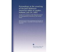 Proceedings at the unveiling of the John Robinson memorial tablet in Leyden, Holland, July 24, 1891: Uunder the auspices of the National council of Congregational churches of the United States