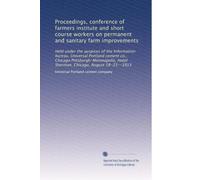 Proceedings, conference of farmers institute and short course workers on permanent and sanitary farm improvements, held under the auspices of the Information Bureau, Universal Portland Cement Co., Chicago-Pittsburgh-Minneapolis, Hotel Sherman, Chicago, Au