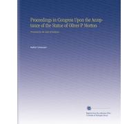 Proceedings in Congress Upon the Acceptance of the Statue of Oliver P Morton: Presented by the State of Indiana.