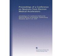 Proceedings of a Conference on Neutrons from Electron Medical Accelerators: proceedings of a conference held at the National Bureau of Standards, Gaithersburg, Maryland, April 9-10, 1979