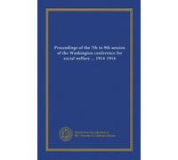 Proceedings of the 7th to 9th session of the Washington conference for social welfare ... 1914-1916