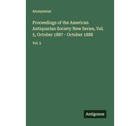 Proceedings of the American Antiquarian Society New Series, Vol. 5, October 1887 - October 1888: Vol. 5