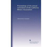 Proceedings of the annual convention of the California Miners' Association: Volume 1