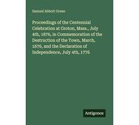 Proceedings of the Centennial Celebration at Groton, Mass., July 4th, 1876, in Commemoration of the Destruction of the Town, March, 1676, and the Declaration of Independence, July 4th, 1776