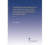 Proceedings of the Conference For Good City Government and the Annual Meeting of the National Municipal League: 1900