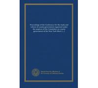 Proceedings of the Conference for the study and reform of county government organized under the auspices of the Committee on county government of the New York Short Ballot Organization (no. 1-3)