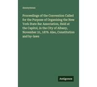 Proceedings of the Convention Called for the Purpose of Organizing the New York State Bar Association, Held at the Capitol, in the City of Albany, November 21, 1876. Also, Constitution and by-laws