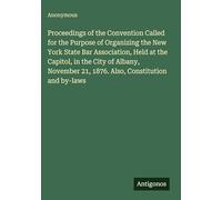 Proceedings of the Convention Called for the Purpose of Organizing the New York State Bar Association, Held at the Capitol, in the City of Albany, November 21, 1876. Also, Constitution and by-laws