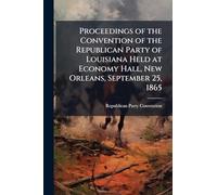 Proceedings of the Convention of the Republican Party of Louisiana Held at Economy Hall, New Orleans, September 25, 1865