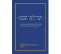 Proceedings of the fifth American Peace Congress held in San Francisco, California, October 10-13, 1915: as the sixth and last congress of the ... International Exposition) and under the...