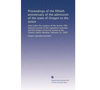 Proceedings of the fiftieth anniversary of the admission of the state of Oregon to the union: Held under the auspices of the twenty-fifth biennial ... the Capitol, Salem, Monday, February 15, 1909