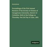 Proceedings of the First Annual Reunion of the Society of Alumni of Georgetown University, District of Columbia. Held at the College on Thursday, the 23d Day of June, 1881