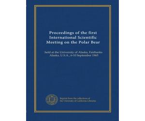 Proceedings of the first International Scientific Meeting on the Polar Bear: held at the University of Alaska, Fairbanks, Alaska, U.S.A., 6-10 September 1965