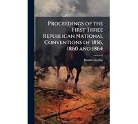 Proceedings of the First Three Republican National Conventions of 1856, 1860 and 1864