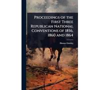 Proceedings of the First Three Republican National Conventions of 1856, 1860 and 1864